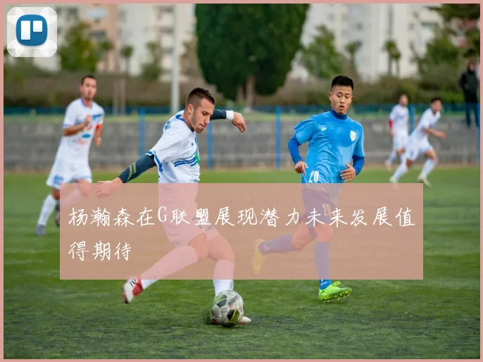 杨瀚森在G联盟展现潜力未来发展值得期待