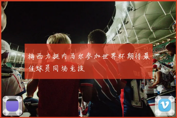 梅西力挺内马尔参加世界杯期待最佳球员同场竞技