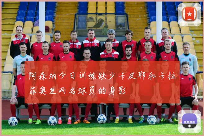 阿森纳今日训练缺少卡皮耶和卡拉菲奥里两名球员的身影