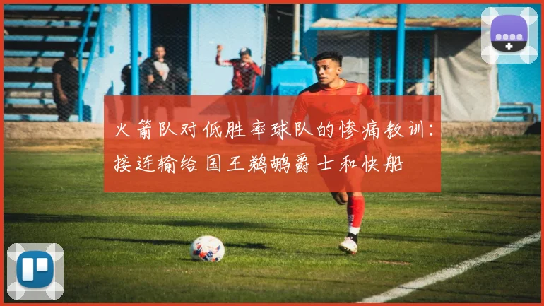 火箭队对低胜率球队的惨痛教训：接连输给国王鹈鹕爵士和快船