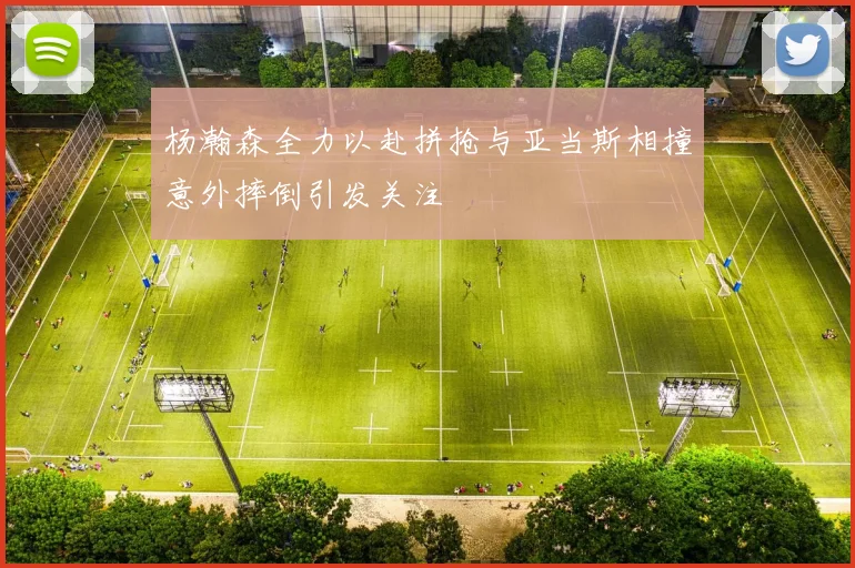 杨瀚森全力以赴拼抢与亚当斯相撞意外摔倒引发关注