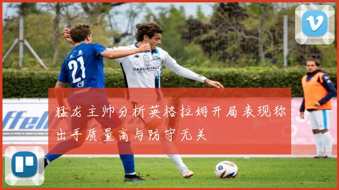 猛龙主帅分析英格拉姆开局表现称出手质量高与防守无关