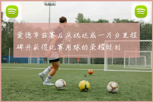 爱德华兹赛后庆祝达成一万分里程碑并获得比赛用球的荣耀时刻