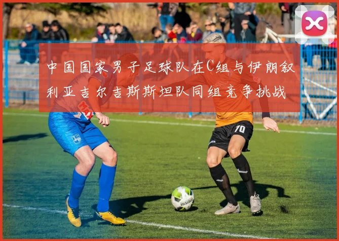 中国国家男子足球队在C组与伊朗叙利亚吉尔吉斯斯坦队同组竞争挑战赛程