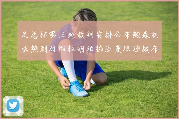 足总杯第三轮裁判安排公布鲍森执法热刺对维拉胡珀执法曼联迎战布莱顿