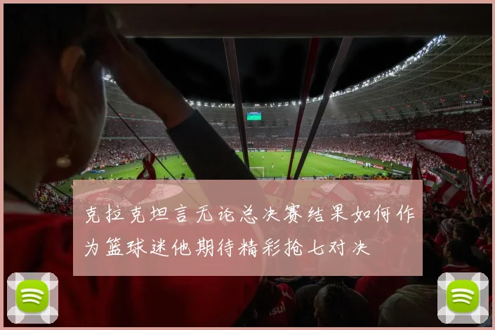 克拉克坦言无论总决赛结果如何作为篮球迷他期待精彩抢七对决