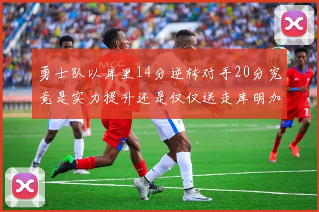 勇士队以库里14分逆转对手20分究竟是实力提升还是仅仅送走库明加的结果