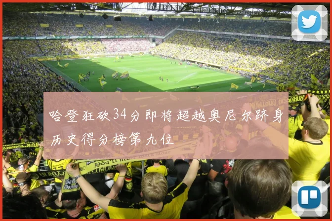 哈登狂砍34分即将超越奥尼尔跻身历史得分榜第九位