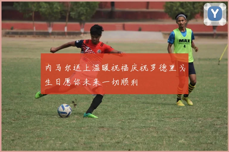内马尔送上温暖祝福庆祝罗德里戈生日愿你未来一切顺利