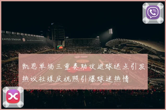 凯恩单场三重奏助攻进球送点引发热议社媒庆祝照引爆球迷热情