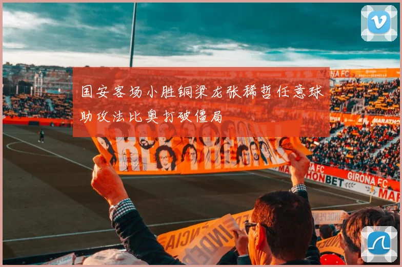 国安客场小胜铜梁龙张稀哲任意球助攻法比奥打破僵局