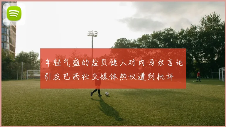 年轻气盛的盐贝健人对内马尔言论引发巴西社交媒体热议遭到批评