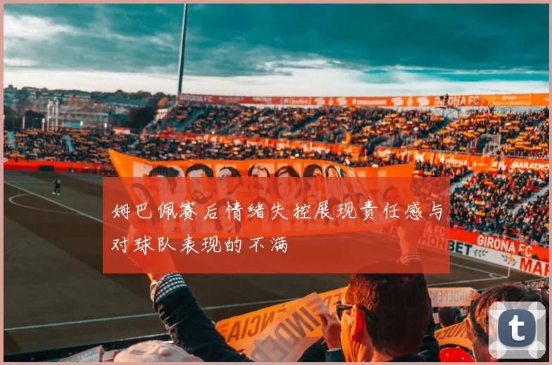 姆巴佩赛后情绪失控展现责任感与对球队表现的不满