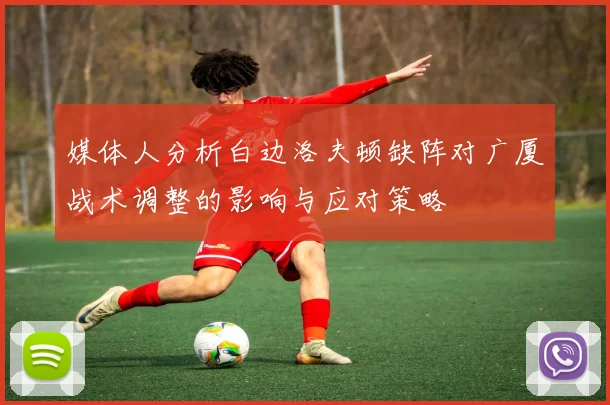 媒体人分析白边洛夫顿缺阵对广厦战术调整的影响与应对策略
