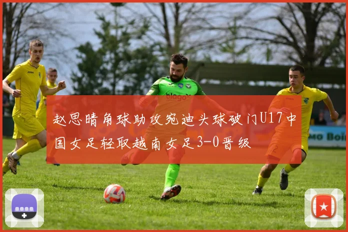 赵思晴角球助攻宛迪头球破门U17中国女足轻取越南女足3-0晋级