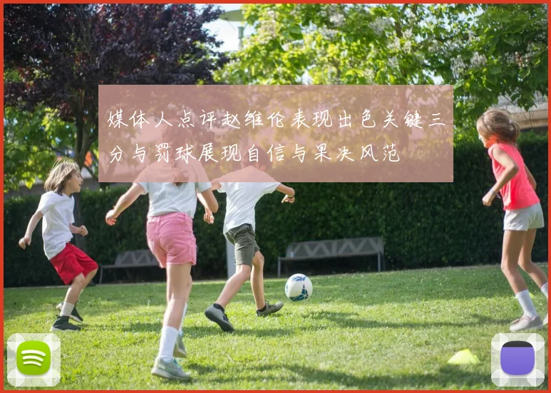 媒体人点评赵维伦表现出色关键三分与罚球展现自信与果决风范