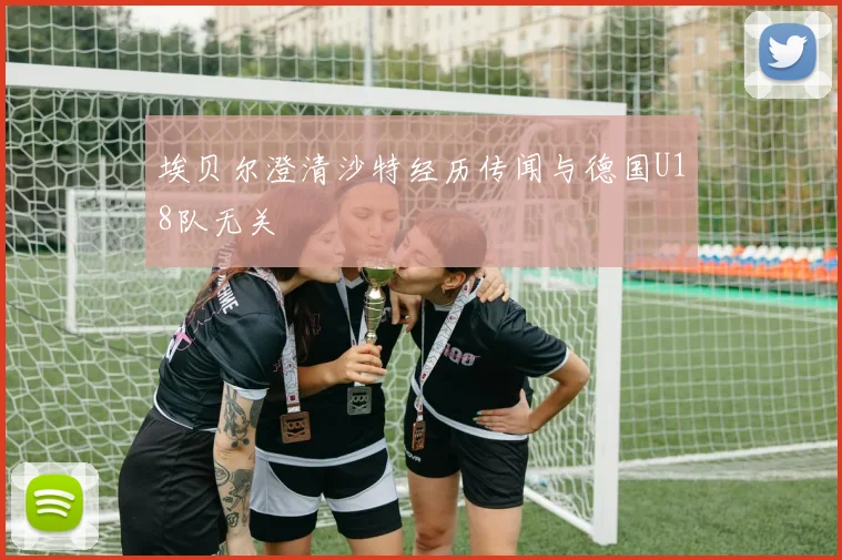 埃贝尔澄清沙特经历传闻与德国U18队无关