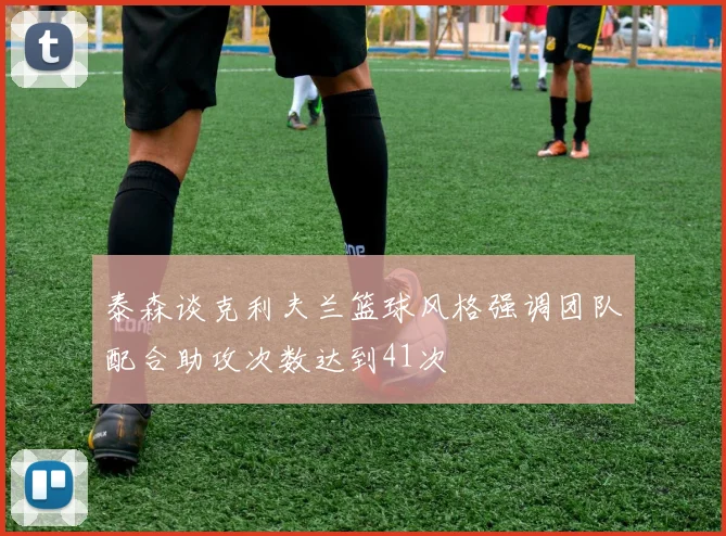 泰森谈克利夫兰篮球风格强调团队配合助攻次数达到41次