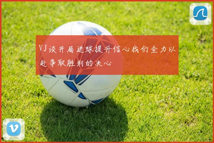 VJ谈开局进球提升信心我们全力以赴争取胜利的决心