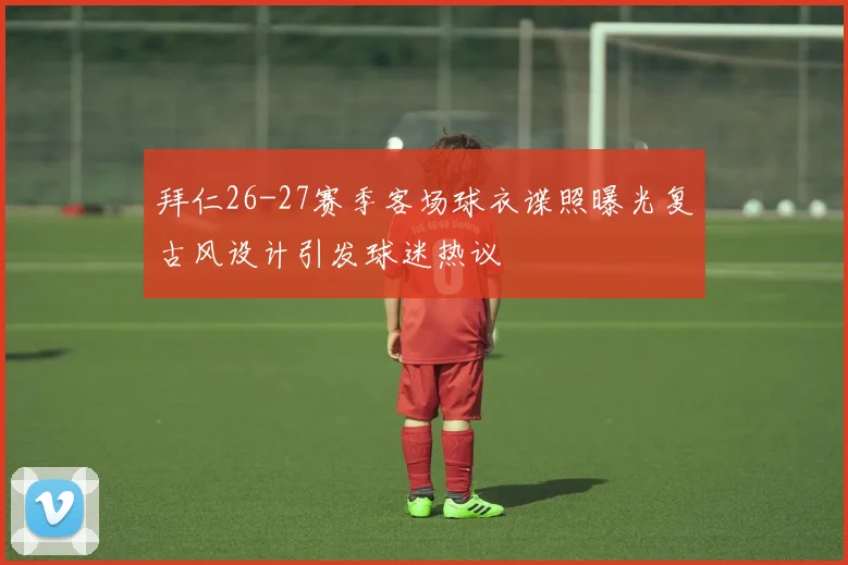 拜仁26-27赛季客场球衣谍照曝光复古风设计引发球迷热议