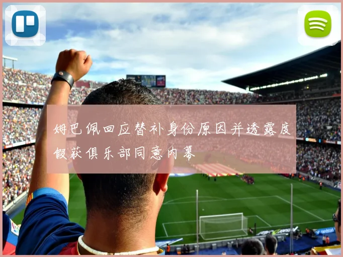 姆巴佩回应替补身份原因并透露度假获俱乐部同意内幕
