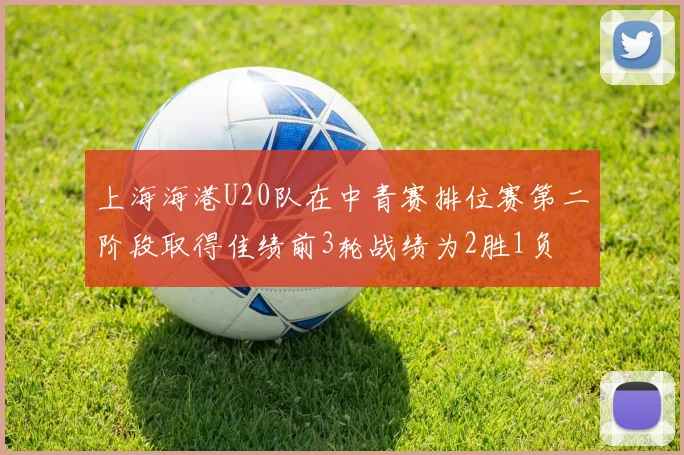 上海海港U20队在中青赛排位赛第二阶段取得佳绩前3轮战绩为2胜1负
