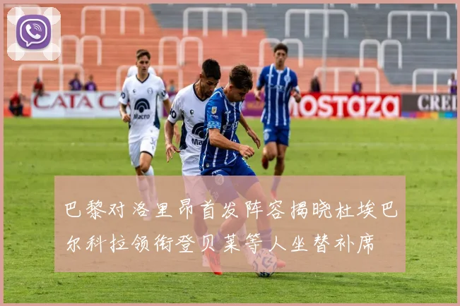 巴黎对洛里昂首发阵容揭晓杜埃巴尔科拉领衔登贝莱等人坐替补席