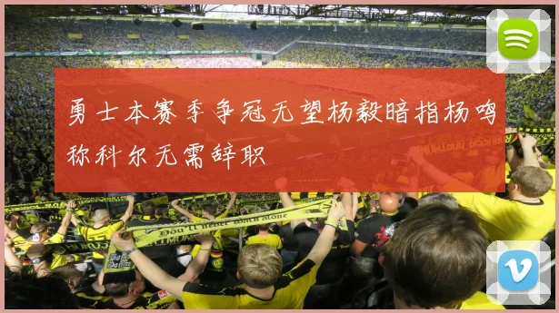 勇士本赛季争冠无望杨毅暗指杨鸣称科尔无需辞职