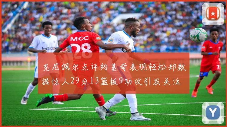 克尼佩尔点评约基奇表现轻松却数据惊人29分13篮板9助攻引发关注