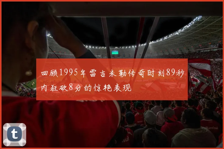 回顾1995年雷吉米勒传奇时刻89秒内狂砍8分的惊艳表现