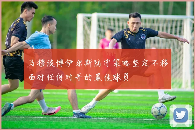 马穆谈博伊尔斯防守策略坚定不移面对任何对手的最佳球员